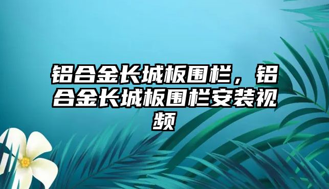 鋁合金長城板圍欄，鋁合金長城板圍欄安裝視頻