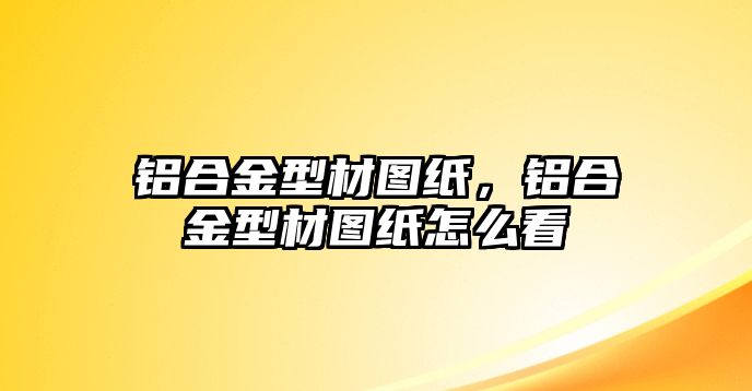 鋁合金型材圖紙，鋁合金型材圖紙怎么看