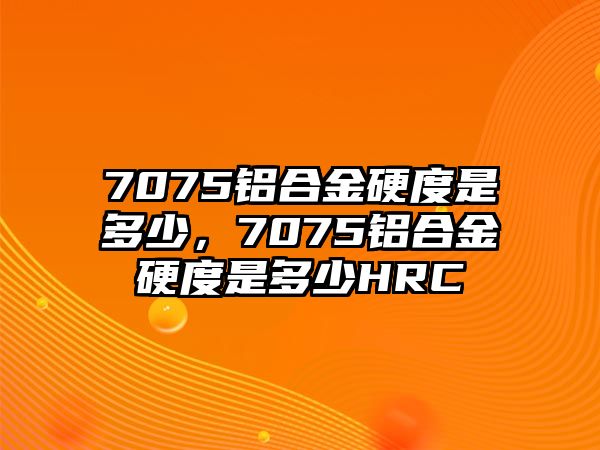 7075鋁合金硬度是多少，7075鋁合金硬度是多少HRC