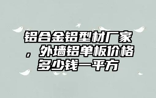 鋁合金鋁型材廠家，外墻鋁單板價(jià)格多少錢一平方