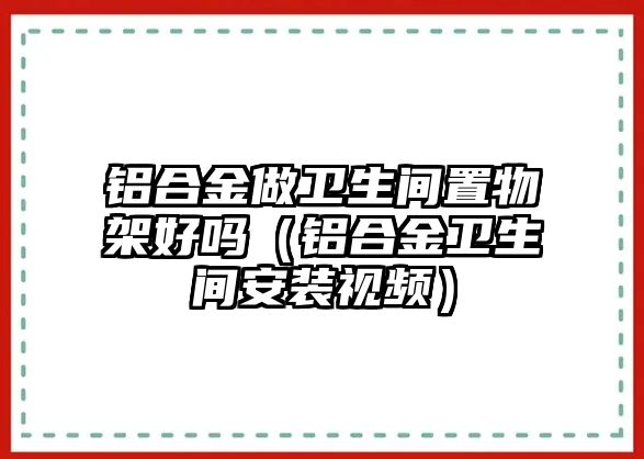 鋁合金做衛(wèi)生間置物架好嗎（鋁合金衛(wèi)生間安裝視頻）