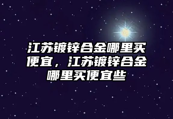 江蘇鍍鋅合金哪里買便宜，江蘇鍍鋅合金哪里買便宜些