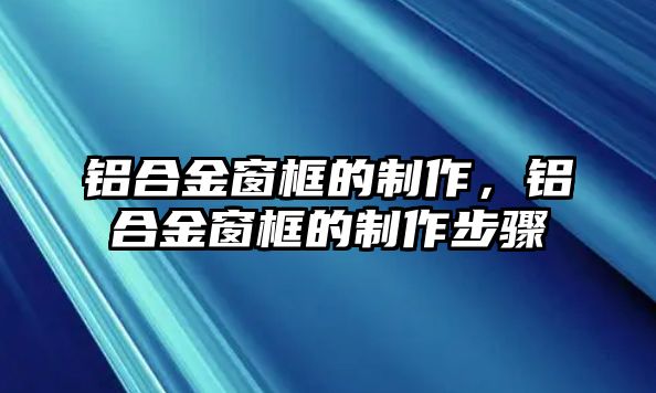 鋁合金窗框的制作，鋁合金窗框的制作步驟