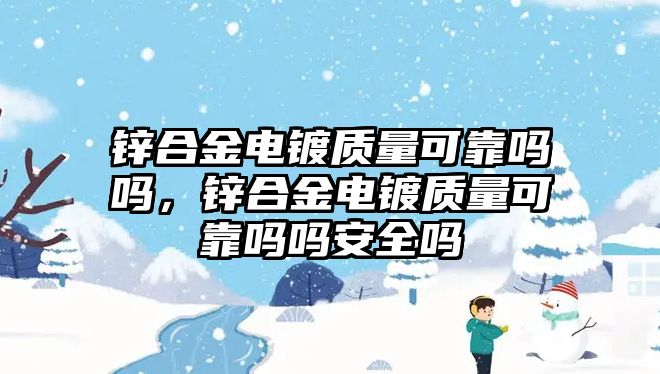 鋅合金電鍍質(zhì)量可靠嗎嗎，鋅合金電鍍質(zhì)量可靠嗎嗎安全嗎