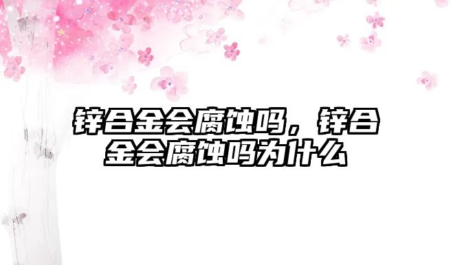 鋅合金會腐蝕嗎，鋅合金會腐蝕嗎為什么