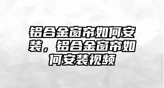 鋁合金窗簾如何安裝，鋁合金窗簾如何安裝視頻