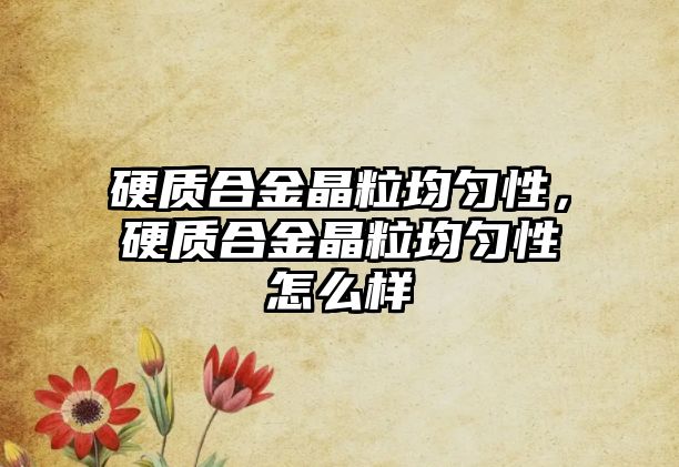 硬質(zhì)合金晶粒均勻性，硬質(zhì)合金晶粒均勻性怎么樣