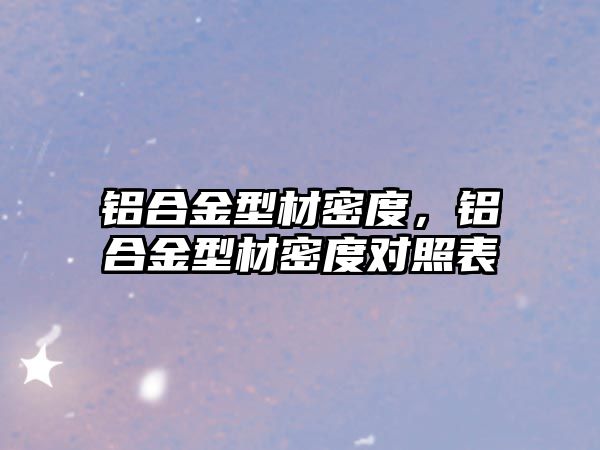 鋁合金型材密度，鋁合金型材密度對(duì)照表