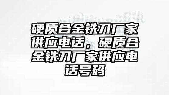 硬質(zhì)合金銑刀廠家供應(yīng)電話，硬質(zhì)合金銑刀廠家供應(yīng)電話號碼