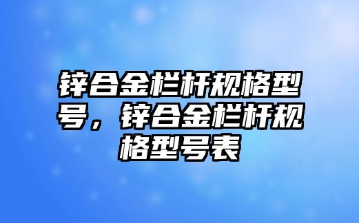 鋅合金欄桿規(guī)格型號(hào)，鋅合金欄桿規(guī)格型號(hào)表