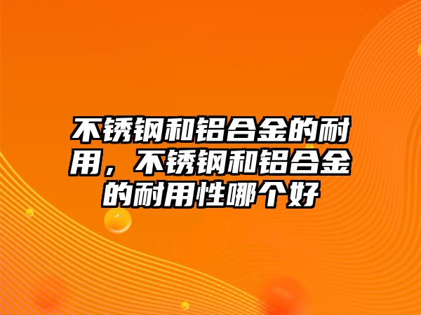 不銹鋼和鋁合金的耐用，不銹鋼和鋁合金的耐用性哪個好