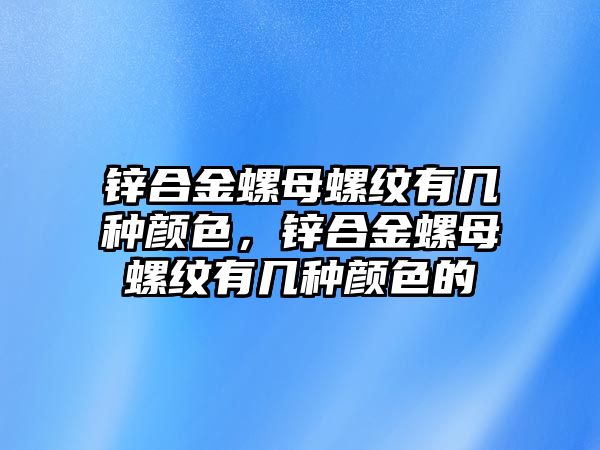 鋅合金螺母螺紋有幾種顏色，鋅合金螺母螺紋有幾種顏色的