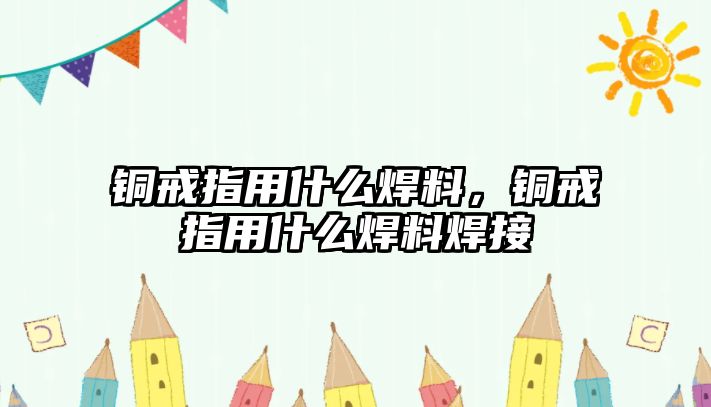 銅戒指用什么焊料，銅戒指用什么焊料焊接