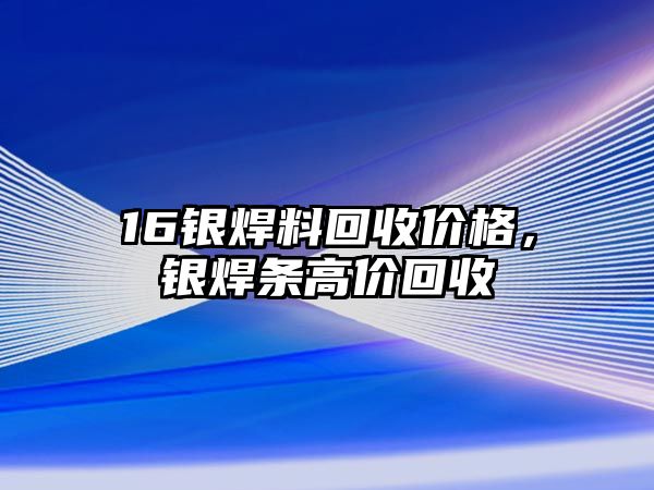 16銀焊料回收價格，銀焊條高價回收