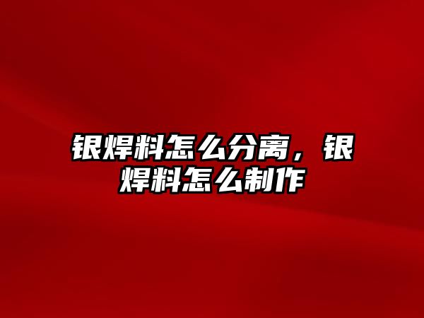 銀焊料怎么分離，銀焊料怎么制作