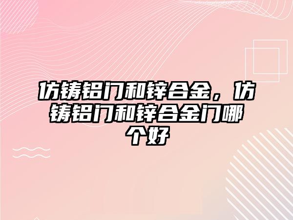 仿鑄鋁門和鋅合金，仿鑄鋁門和鋅合金門哪個(gè)好