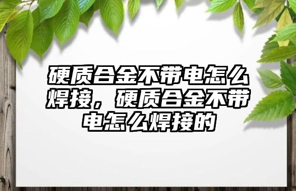 硬質(zhì)合金不帶電怎么焊接，硬質(zhì)合金不帶電怎么焊接的