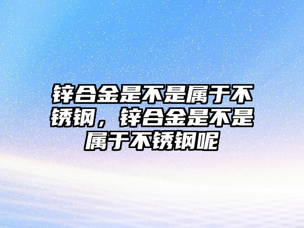 鋅合金是不是屬于不銹鋼，鋅合金是不是屬于不銹鋼呢