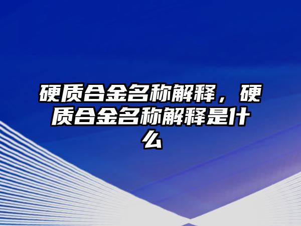 硬質(zhì)合金名稱解釋，硬質(zhì)合金名稱解釋是什么