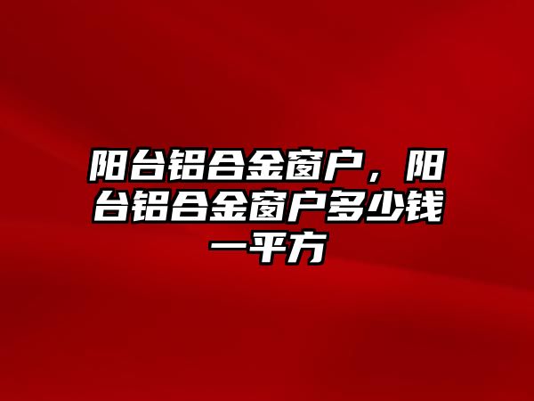 陽臺鋁合金窗戶，陽臺鋁合金窗戶多少錢一平方