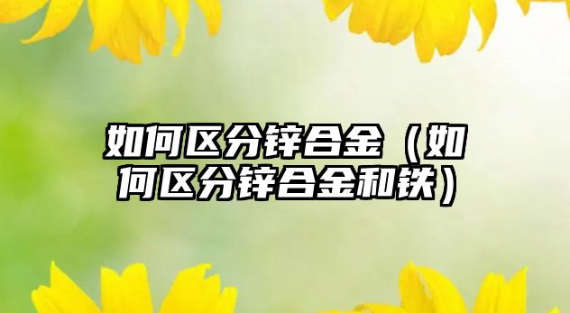 如何區(qū)分鋅合金（如何區(qū)分鋅合金和鐵）