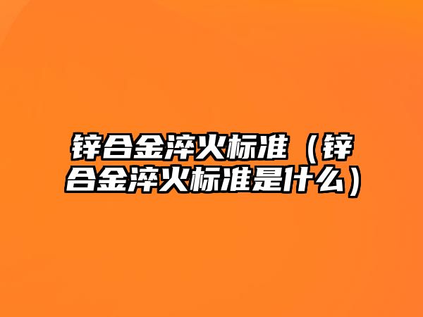 鋅合金淬火標(biāo)準(zhǔn)（鋅合金淬火標(biāo)準(zhǔn)是什么）