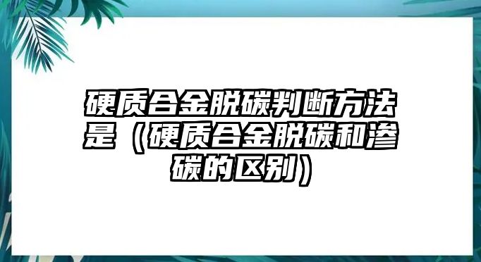 硬質(zhì)合金脫碳判斷方法是（硬質(zhì)合金脫碳和滲碳的區(qū)別）