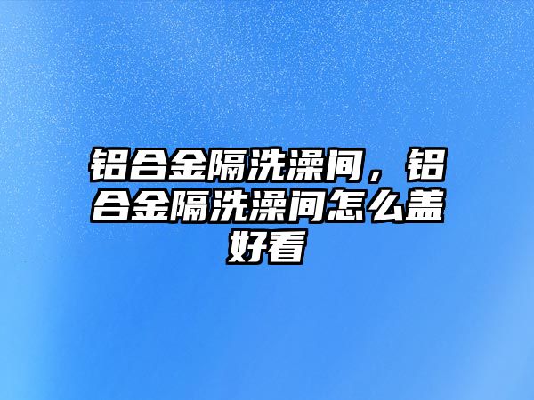 鋁合金隔洗澡間，鋁合金隔洗澡間怎么蓋好看