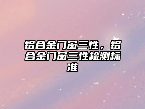 鋁合金門窗三性，鋁合金門窗三性檢測(cè)標(biāo)準(zhǔn)