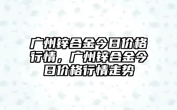 廣州鋅合金今日價(jià)格行情，廣州鋅合金今日價(jià)格行情走勢(shì)