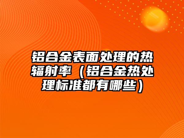 鋁合金表面處理的熱輻射率（鋁合金熱處理標準都有哪些）