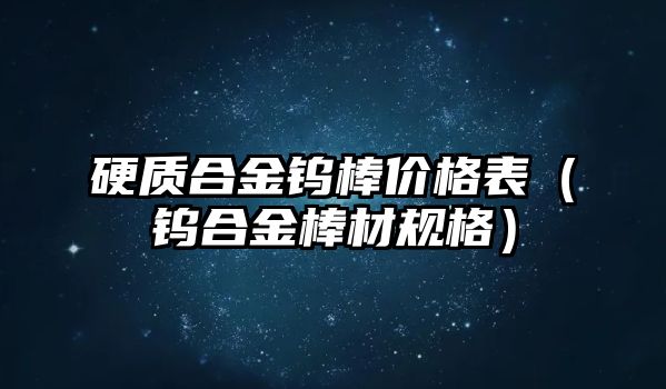 硬質(zhì)合金鎢棒價格表（鎢合金棒材規(guī)格）