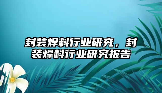 封裝焊料行業(yè)研究，封裝焊料行業(yè)研究報(bào)告