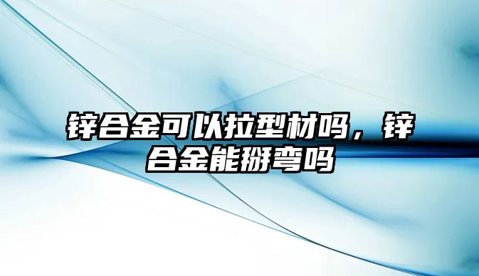 鋅合金可以拉型材嗎，鋅合金能掰彎嗎