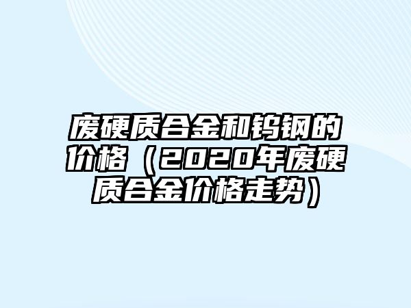 廢硬質(zhì)合金和鎢鋼的價格（2020年廢硬質(zhì)合金價格走勢）