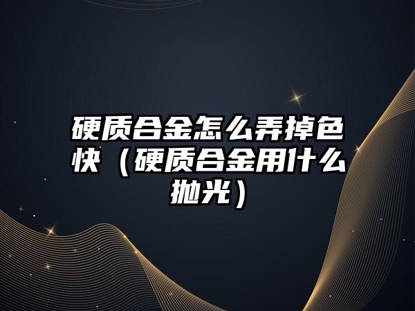 硬質(zhì)合金怎么弄掉色快（硬質(zhì)合金用什么拋光）