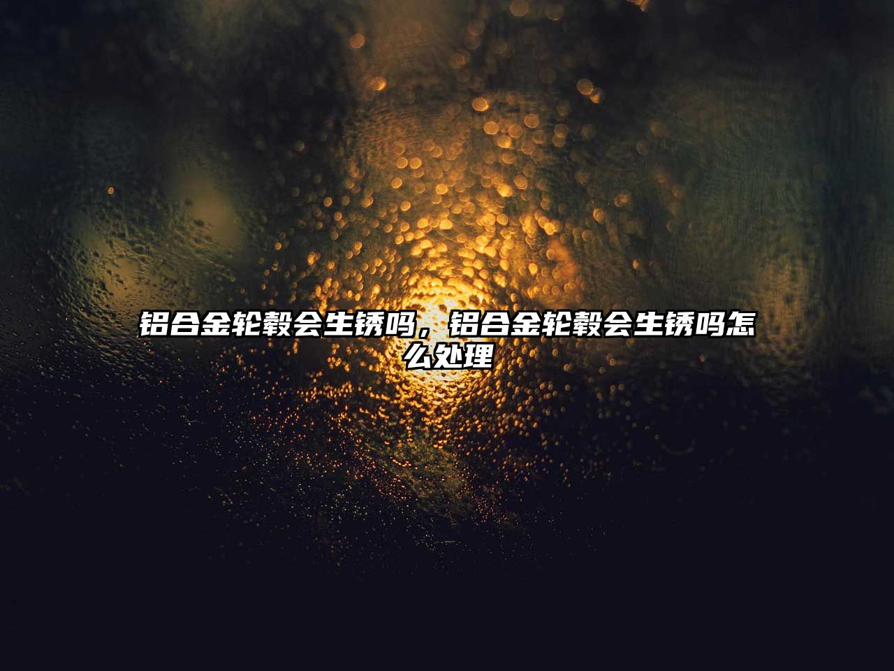 鋁合金輪轂會(huì)生銹嗎，鋁合金輪轂會(huì)生銹嗎怎么處理