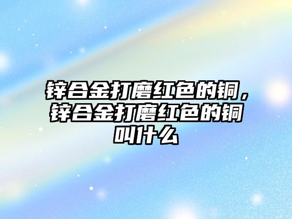 鋅合金打磨紅色的銅，鋅合金打磨紅色的銅叫什么