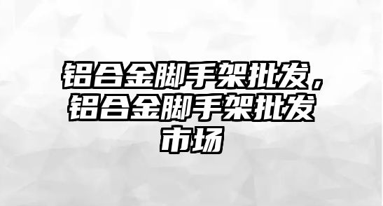 鋁合金腳手架批發(fā)，鋁合金腳手架批發(fā)市場