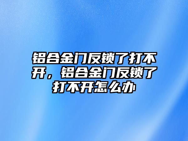 鋁合金門反鎖了打不開，鋁合金門反鎖了打不開怎么辦