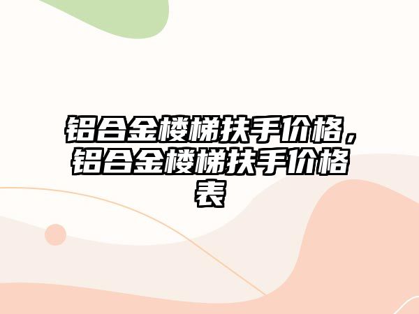 鋁合金樓梯扶手價格，鋁合金樓梯扶手價格表