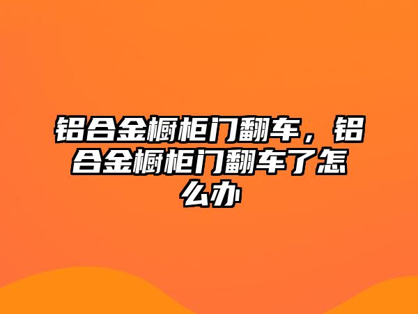 鋁合金櫥柜門(mén)翻車(chē)，鋁合金櫥柜門(mén)翻車(chē)了怎么辦