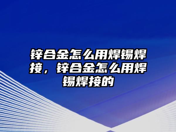 鋅合金怎么用焊錫焊接，鋅合金怎么用焊錫焊接的