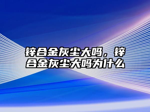 鋅合金灰塵大嗎，鋅合金灰塵大嗎為什么