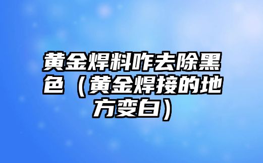 黃金焊料咋去除黑色（黃金焊接的地方變白）