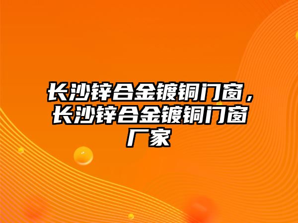 長沙鋅合金鍍銅門窗，長沙鋅合金鍍銅門窗廠家