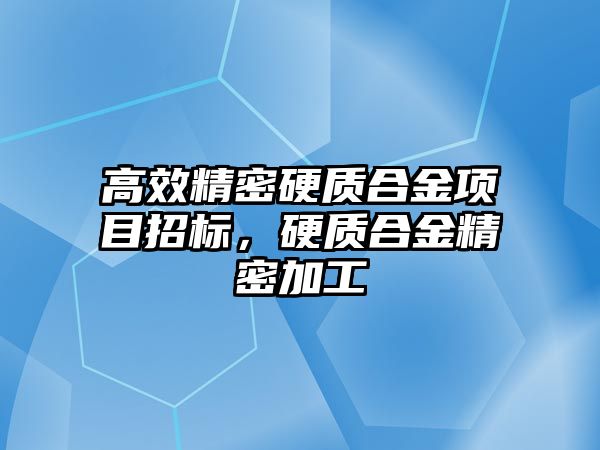 高效精密硬質(zhì)合金項目招標，硬質(zhì)合金精密加工