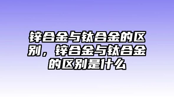 鋅合金與鈦合金的區(qū)別，鋅合金與鈦合金的區(qū)別是什么