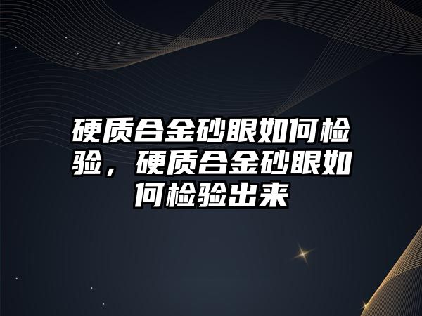 硬質(zhì)合金砂眼如何檢驗(yàn)，硬質(zhì)合金砂眼如何檢驗(yàn)出來(lái)