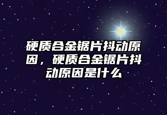 硬質合金鋸片抖動原因，硬質合金鋸片抖動原因是什么